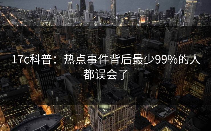 17c科普：热点事件背后最少99%的人都误会了