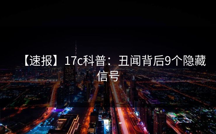 【速报】17c科普：丑闻背后9个隐藏信号