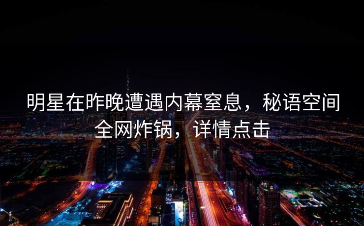 明星在昨晚遭遇内幕窒息，秘语空间全网炸锅，详情点击