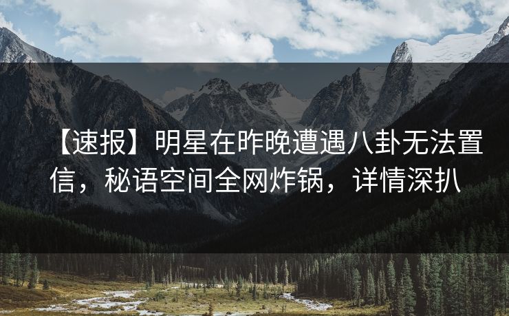 【速报】明星在昨晚遭遇八卦无法置信，秘语空间全网炸锅，详情深扒