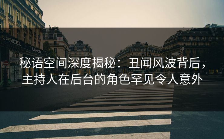 秘语空间深度揭秘：丑闻风波背后，主持人在后台的角色罕见令人意外