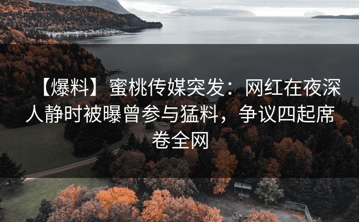 【爆料】蜜桃传媒突发：网红在夜深人静时被曝曾参与猛料，争议四起席卷全网