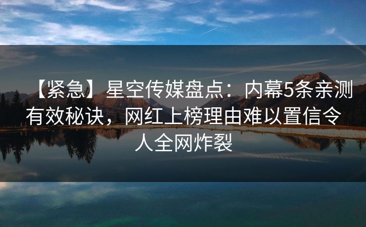 【紧急】星空传媒盘点:内幕5条亲测有效秘诀,网红上榜理由难以置信令人全网炸裂 【紧急】星空传媒盘点:内幕5条亲测有效秘诀,网红上榜理由难以置信令人全网炸裂