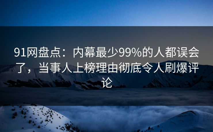 91网盘点:内幕最少99%的人都误会了,当事人上榜理由彻底令人刷爆评论 91网盘点:内幕最少99%的人都误会了,当事人上榜理由彻底令人刷爆评论