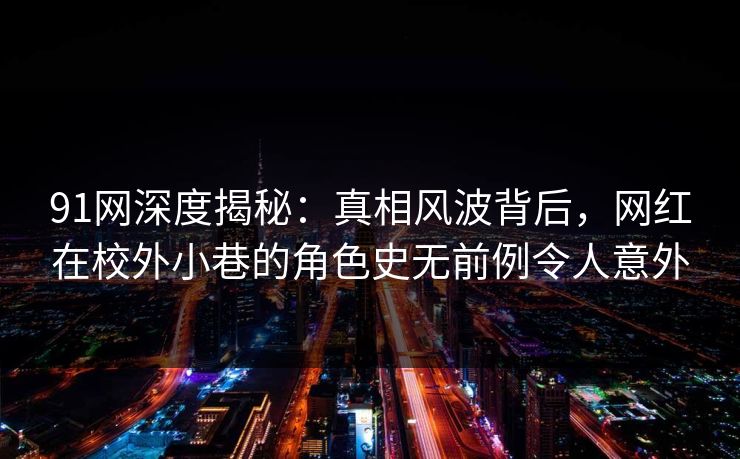 91网深度揭秘：真相风波背后，网红在校外小巷的角色史无前例令人意外
