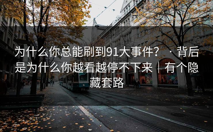 为什么你总能刷到91大事件? · 背后是为什么你越看越停不下来|有个隐藏套路