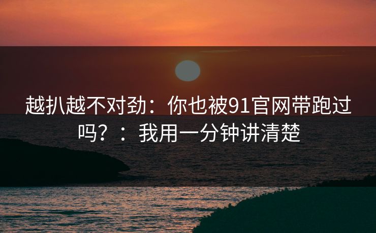 越扒越不对劲：你也被91官网带跑过吗？：我用一分钟讲清楚