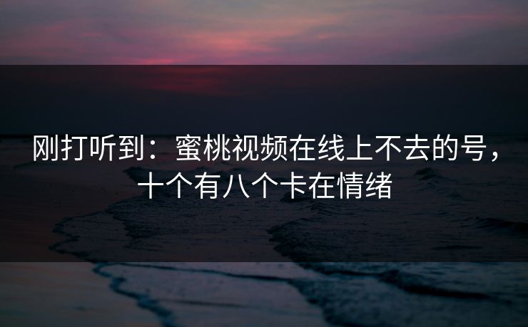 刚打听到：蜜桃视频在线上不去的号，十个有八个卡在情绪