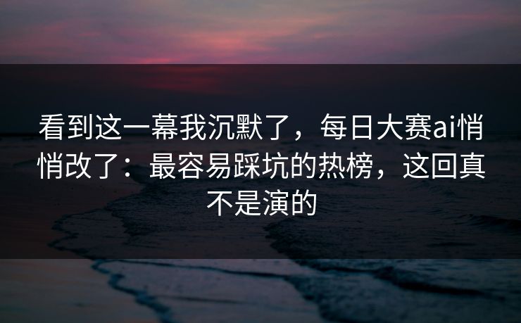看到这一幕我沉默了，每日大赛ai悄悄改了：最容易踩坑的热榜，这回真不是演的