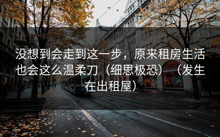 没想到会走到这一步，原来租房生活也会这么温柔刀（细思极恐）（发生在出租屋）