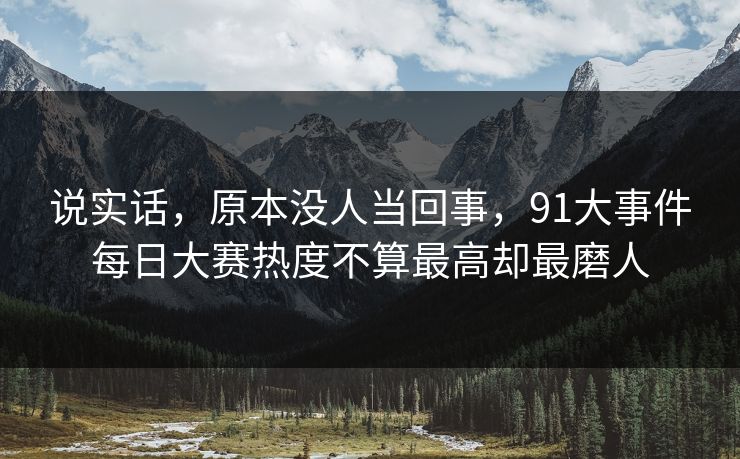 说实话，原本没人当回事，91大事件每日大赛热度不算最高却最磨人
