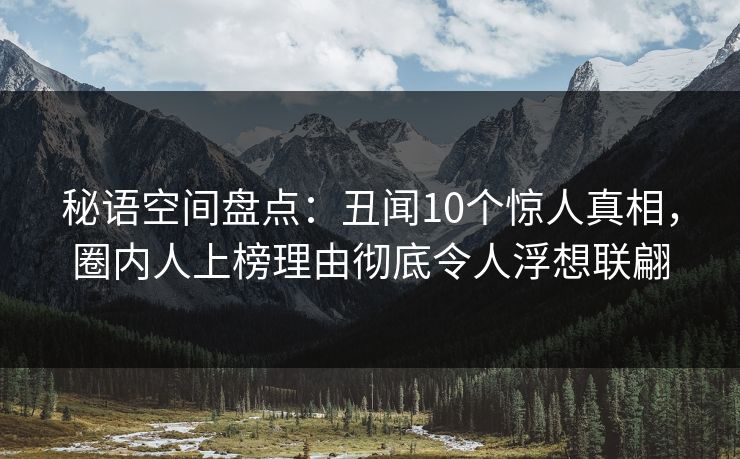 秘语空间盘点：丑闻10个惊人真相，圈内人上榜理由彻底令人浮想联翩