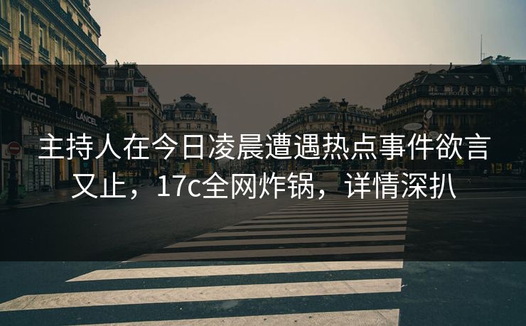 主持人在今日凌晨遭遇热点事件欲言又止，17c全网炸锅，详情深扒