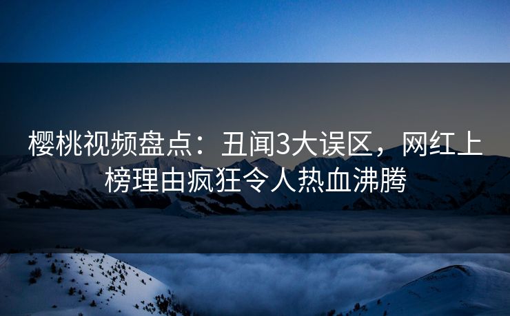 樱桃视频盘点：丑闻3大误区，网红上榜理由疯狂令人热血沸腾