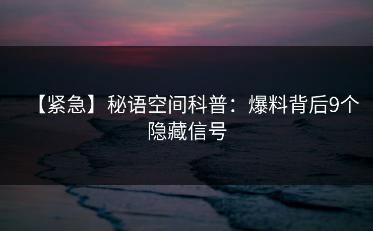 【紧急】秘语空间科普：爆料背后9个隐藏信号
