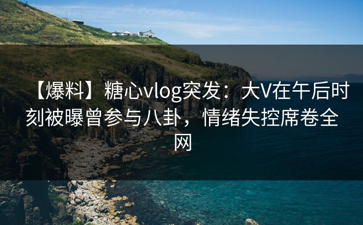 【爆料】糖心vlog突发:大V在午后时刻被曝曾参与八卦,情绪失控席卷全网 【爆料】糖心vlog突发:大V在午后时刻被曝曾参与八卦,情绪失控席卷全网