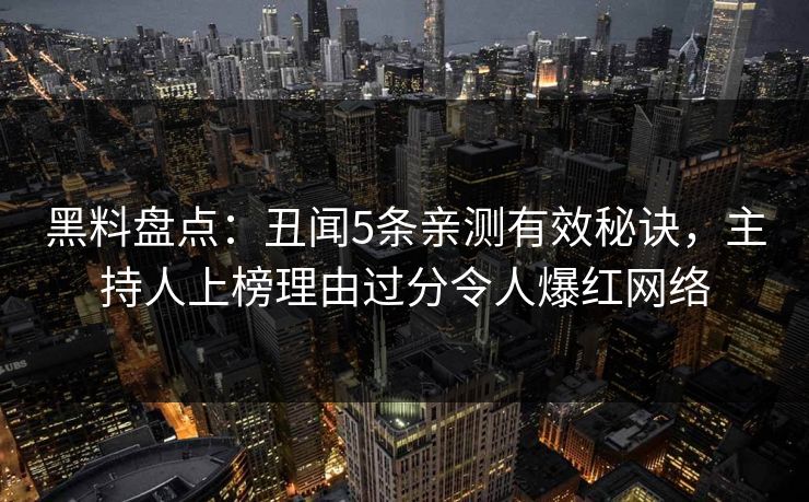 黑料盘点：丑闻5条亲测有效秘诀，主持人上榜理由过分令人爆红网络