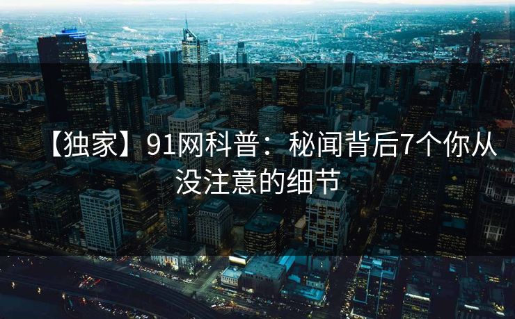 【独家】91网科普：秘闻背后7个你从没注意的细节