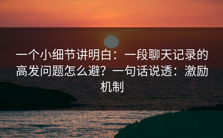 一个小细节讲明白：一段聊天记录的高发问题怎么避？一句话说透：激励机制