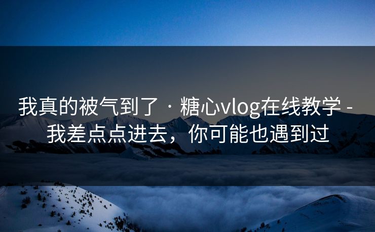 我真的被气到了 · 糖心vlog在线教学 - 我差点点进去，你可能也遇到过