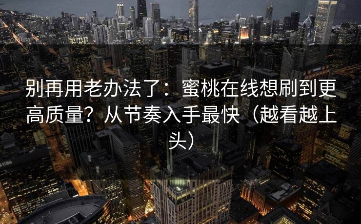 详细阅读:别再用老办法了:蜜桃在线想刷到更高质量?从节奏入手最快(越看越上头) 别再用老办法了:蜜桃在线想刷到更高质量?从节奏入手最快(越看越上头)