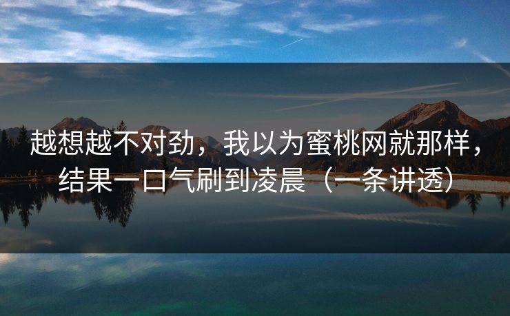 越想越不对劲,我以为蜜桃网就那样,结果一口气刷到凌晨(一条讲透)