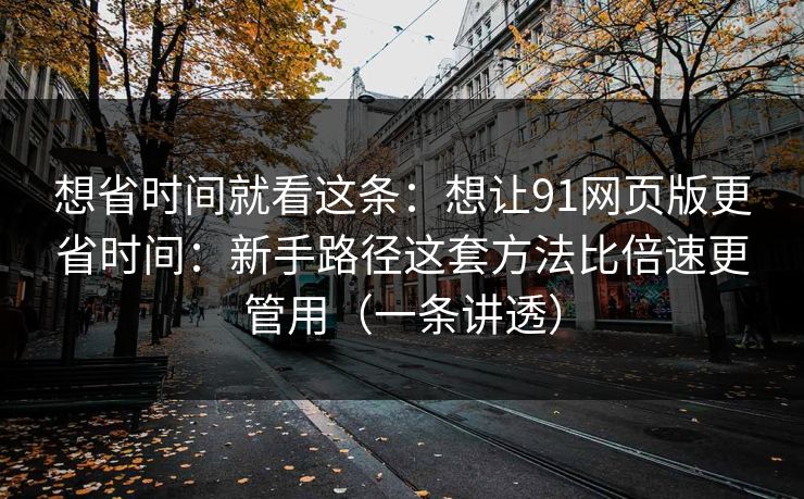 详细阅读:想省时间就看这条:想让91网页版更省时间:新手路径这套方法比倍速更管用(一条讲透) 想省时间就看这条:想让91网页版更省时间:新手路径这套方法比倍速更管用(一条讲透)