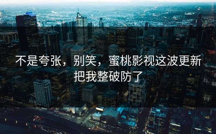 详细阅读:不是夸张,别笑,蜜桃影视这波更新把我整破防了 不是夸张,别笑,蜜桃影视这波更新把我整破防了