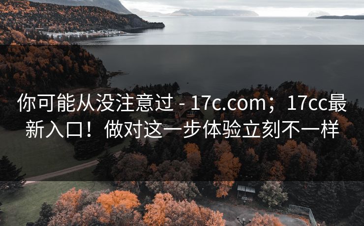 你可能从没注意过 - 17c.com;17cc最新入口!做对这一步体验立刻不一样