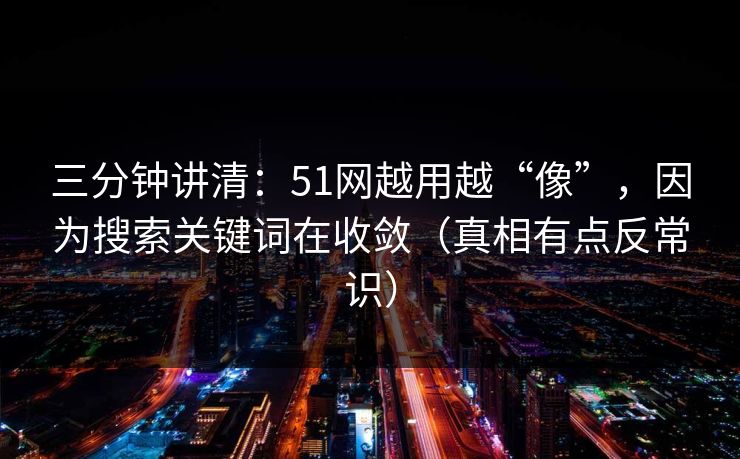 三分钟讲清：51网越用越“像”，因为搜索关键词在收敛（真相有点反常识）