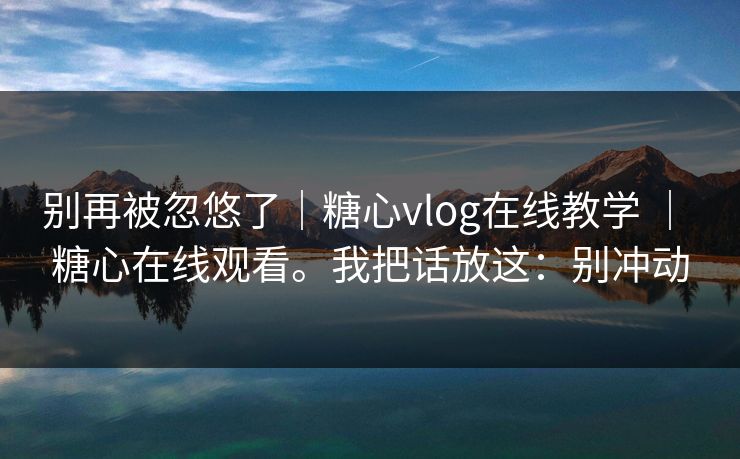 别再被忽悠了｜糖心vlog在线教学 ｜ 糖心在线观看。我把话放这：别冲动