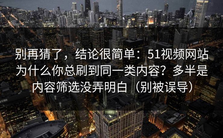 别再猜了，结论很简单：51视频网站为什么你总刷到同一类内容？多半是内容筛选没弄明白（别被误导）